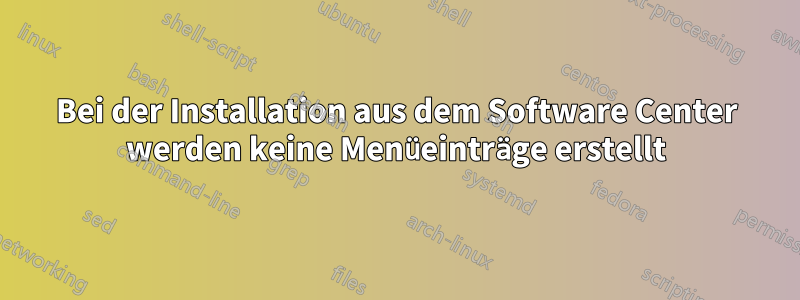 Bei der Installation aus dem Software Center werden keine Menüeinträge erstellt