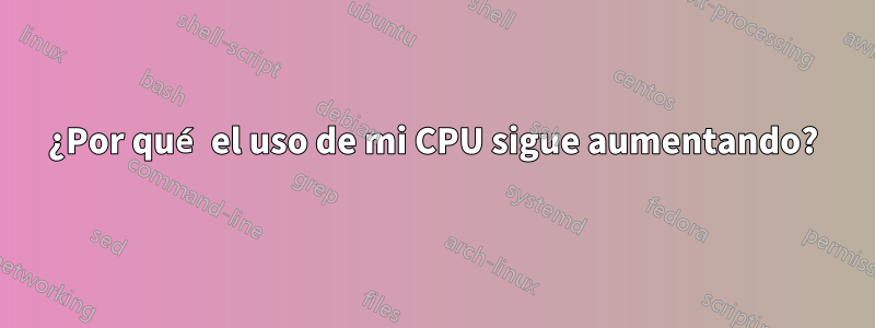 ¿Por qué el uso de mi CPU sigue aumentando?