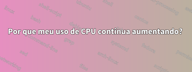 Por que meu uso de CPU continua aumentando?