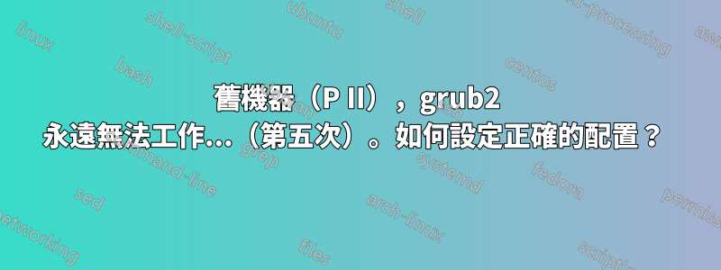 舊機器（P II），grub2 永遠無法工作...（第五次）。如何設定正確的配置？ 
