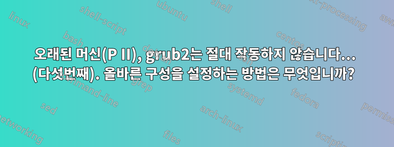 오래된 머신(P II), grub2는 절대 작동하지 않습니다... (다섯번째). 올바른 구성을 설정하는 방법은 무엇입니까? 