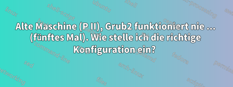 Alte Maschine (P II), Grub2 funktioniert nie ... (fünftes Mal). Wie stelle ich die richtige Konfiguration ein? 