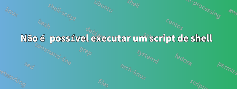 Não é possível executar um script de shell 