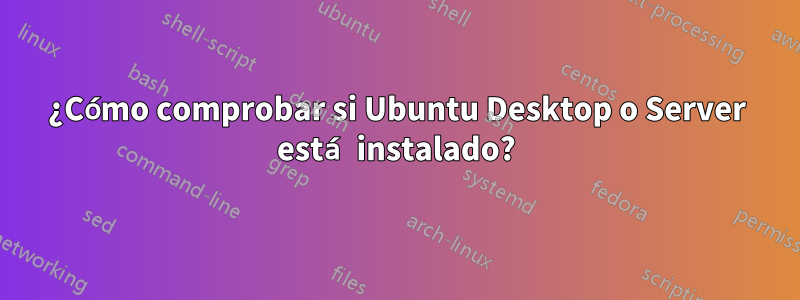 ¿Cómo comprobar si Ubuntu Desktop o Server está instalado?