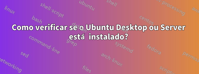 Como verificar se o Ubuntu Desktop ou Server está instalado?