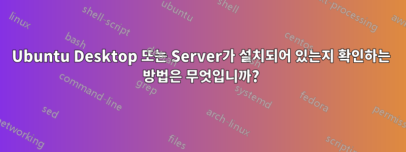 Ubuntu Desktop 또는 Server가 설치되어 있는지 확인하는 방법은 무엇입니까?
