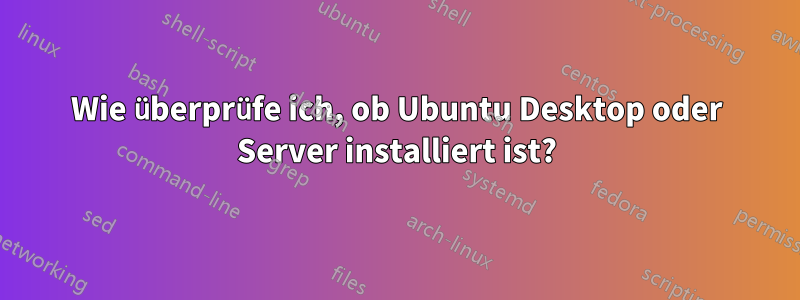 Wie überprüfe ich, ob Ubuntu Desktop oder Server installiert ist?