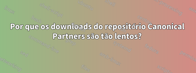 Por que os downloads do repositório Canonical Partners são tão lentos?