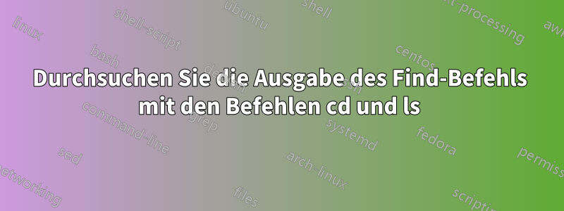 Durchsuchen Sie die Ausgabe des Find-Befehls mit den Befehlen cd und ls
