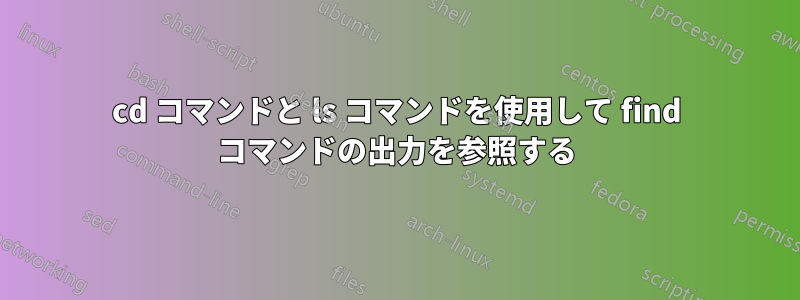 cd コマンドと ls コマンドを使用して find コマンドの出力を参照する