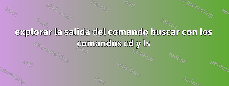 explorar la salida del comando buscar con los comandos cd y ls