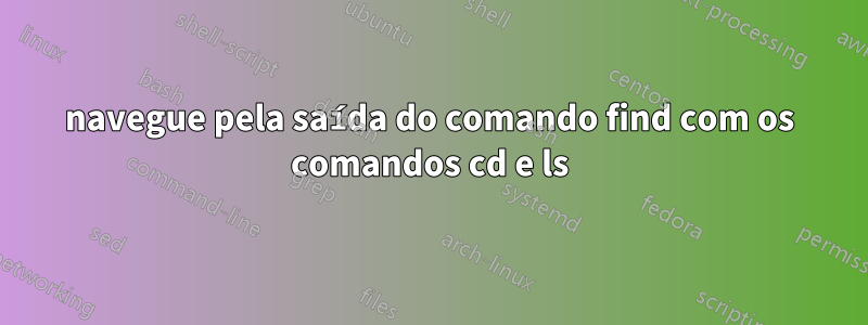 navegue pela saída do comando find com os comandos cd e ls