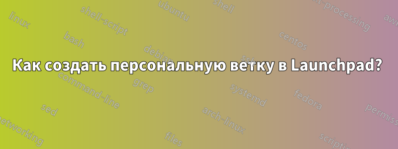 Как создать персональную ветку в Launchpad?