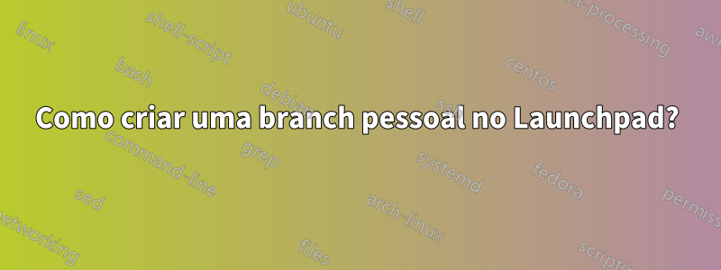 Como criar uma branch pessoal no Launchpad?