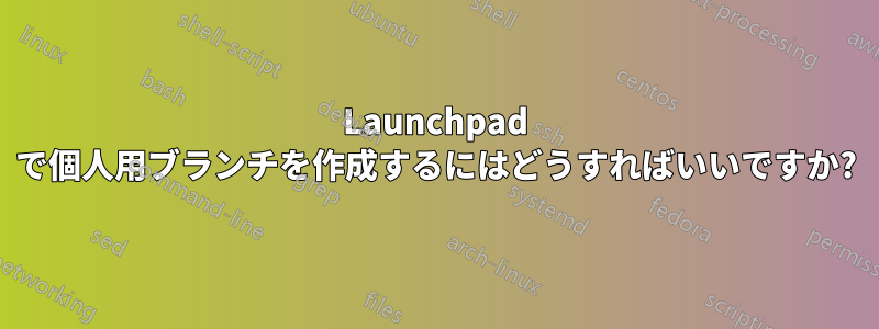 Launchpad で個人用ブランチを作成するにはどうすればいいですか?