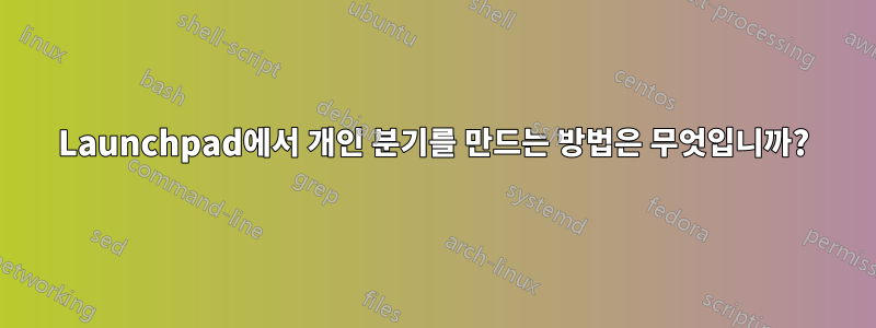 Launchpad에서 개인 분기를 만드는 방법은 무엇입니까?