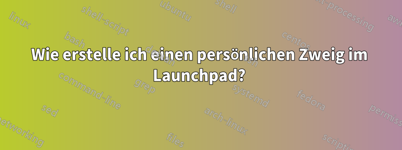 Wie erstelle ich einen persönlichen Zweig im Launchpad?