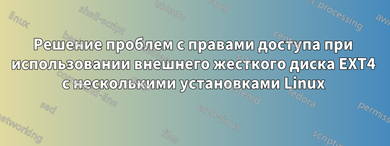Решение проблем с правами доступа при использовании внешнего жесткого диска EXT4 с несколькими установками Linux
