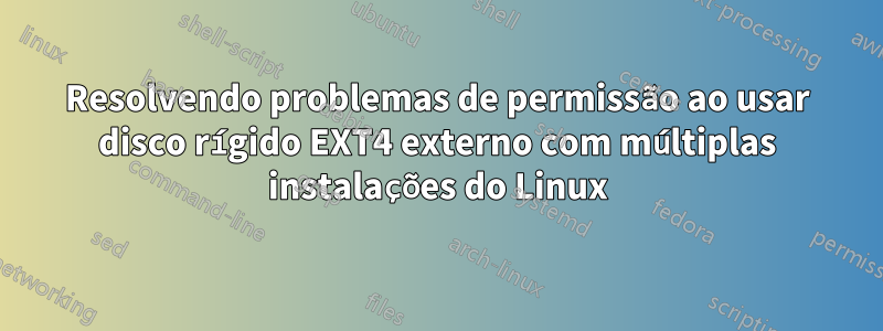 Resolvendo problemas de permissão ao usar disco rígido EXT4 externo com múltiplas instalações do Linux