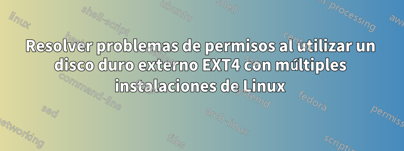 Resolver problemas de permisos al utilizar un disco duro externo EXT4 con múltiples instalaciones de Linux