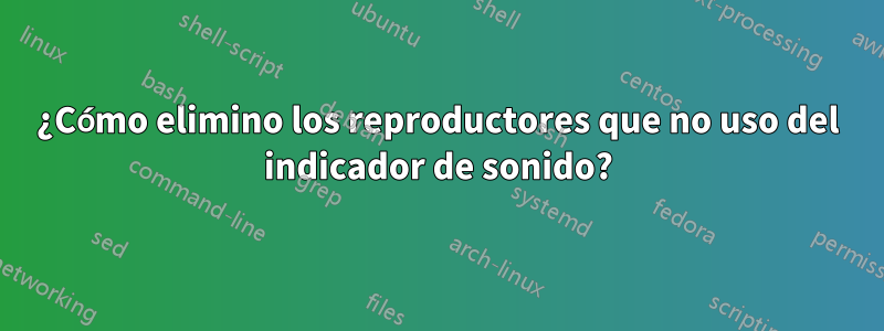 ¿Cómo elimino los reproductores que no uso del indicador de sonido?