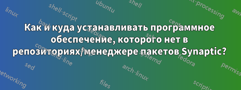 Как и куда устанавливать программное обеспечение, которого нет в репозиториях/менеджере пакетов Synaptic?