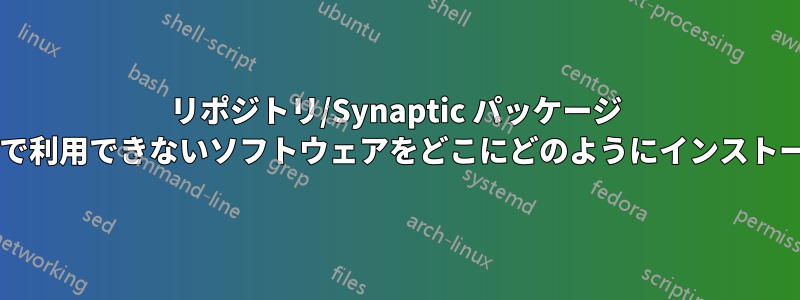 リポジトリ/Synaptic パッケージ マネージャーで利用できないソフトウェアをどこにどのようにインストールしますか?