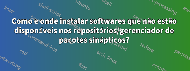 Como e onde instalar softwares que não estão disponíveis nos repositórios/gerenciador de pacotes sinápticos?