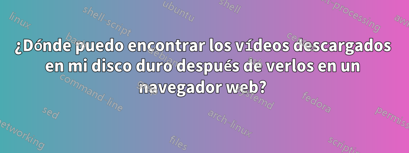 ¿Dónde puedo encontrar los vídeos descargados en mi disco duro después de verlos en un navegador web?