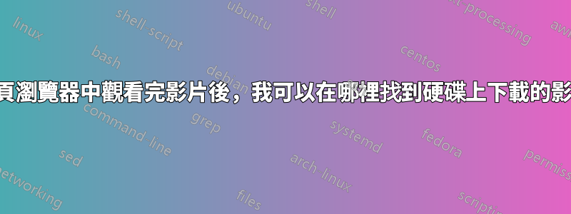 在網頁瀏覽器中觀看完影片後,我可以在哪裡找到硬碟上下載的影片?