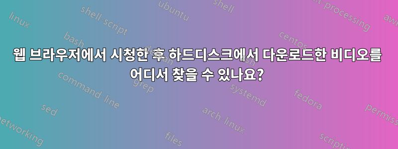웹 브라우저에서 시청한 후 하드디스크에서 다운로드한 비디오를 어디서 찾을 수 있나요?