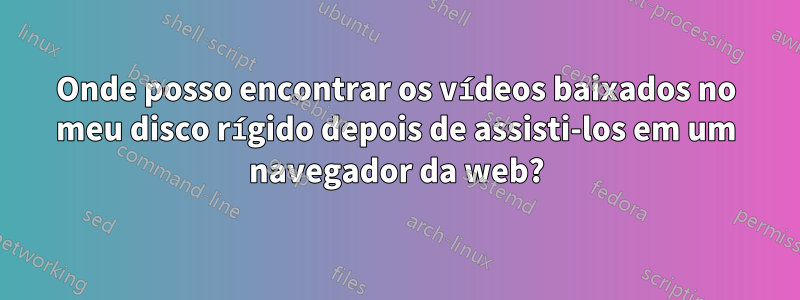 Onde posso encontrar os vídeos baixados no meu disco rígido depois de assisti-los em um navegador da web?