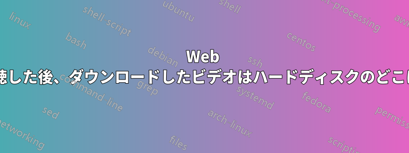 Web ブラウザで視聴した後、ダウンロードしたビデオはハードディスクのどこにありますか?