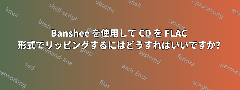 Banshee を使用して CD を FLAC 形式でリッピングするにはどうすればいいですか?