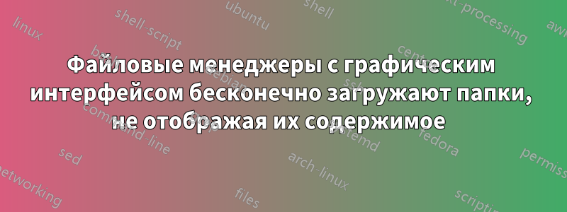Файловые менеджеры с графическим интерфейсом бесконечно загружают папки, не отображая их содержимое 