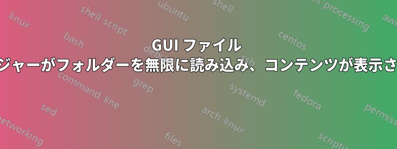 GUI ファイル マネージャーがフォルダーを無限に読み込み、コンテンツが表示されない 