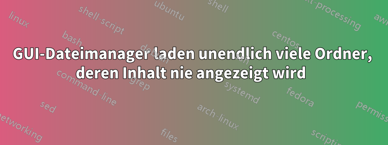 GUI-Dateimanager laden unendlich viele Ordner, deren Inhalt nie angezeigt wird 