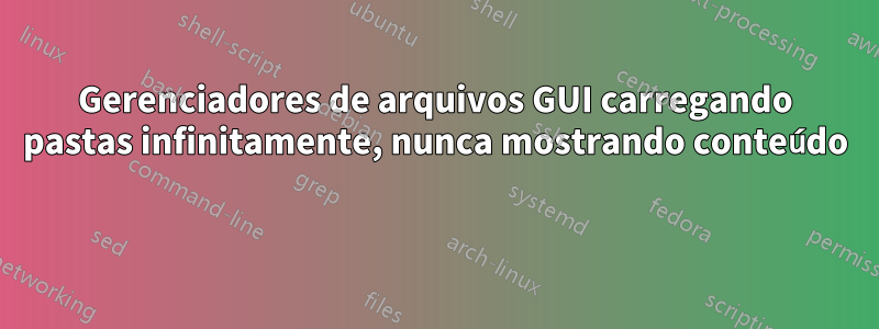 Gerenciadores de arquivos GUI carregando pastas infinitamente, nunca mostrando conteúdo 