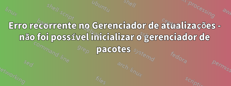 Erro recorrente no Gerenciador de atualizações - não foi possível inicializar o gerenciador de pacotes 