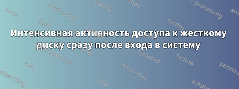 Интенсивная активность доступа к жесткому диску сразу после входа в систему