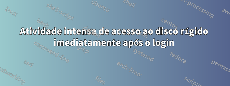 Atividade intensa de acesso ao disco rígido imediatamente após o login