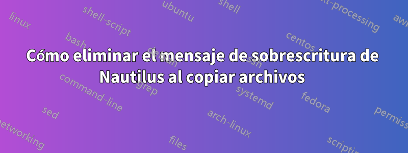 Cómo eliminar el mensaje de sobrescritura de Nautilus al copiar archivos