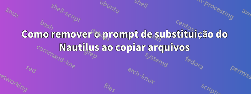 Como remover o prompt de substituição do Nautilus ao copiar arquivos