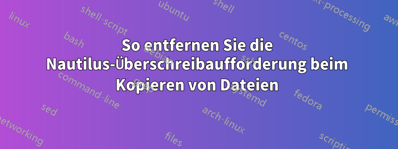 So entfernen Sie die Nautilus-Überschreibaufforderung beim Kopieren von Dateien