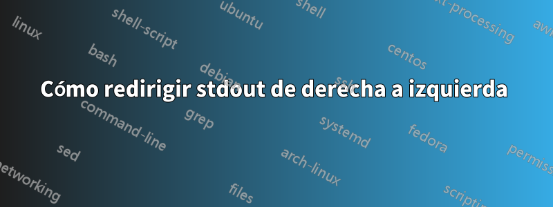Cómo redirigir stdout de derecha a izquierda