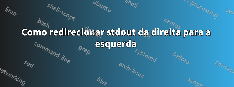 Como redirecionar stdout da direita para a esquerda