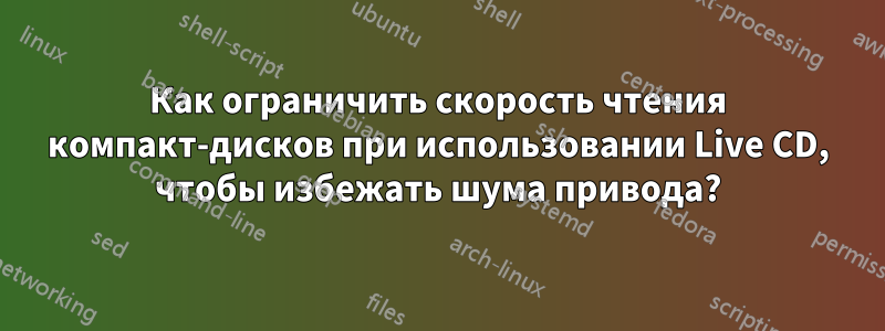 Как ограничить скорость чтения компакт-дисков при использовании Live CD, чтобы избежать шума привода?
