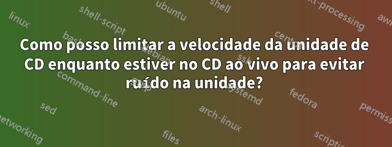 Como posso limitar a velocidade da unidade de CD enquanto estiver no CD ao vivo para evitar ruído na unidade?