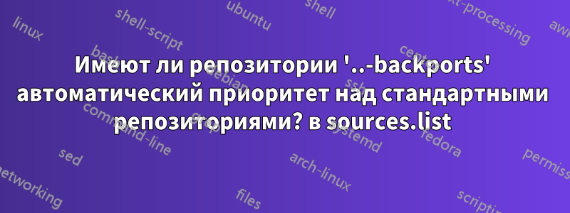 Имеют ли репозитории '..-backports' автоматический приоритет над стандартными репозиториями? в sources.list