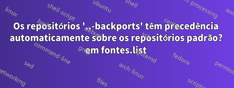 Os repositórios '..-backports' têm precedência automaticamente sobre os repositórios padrão? em fontes.list